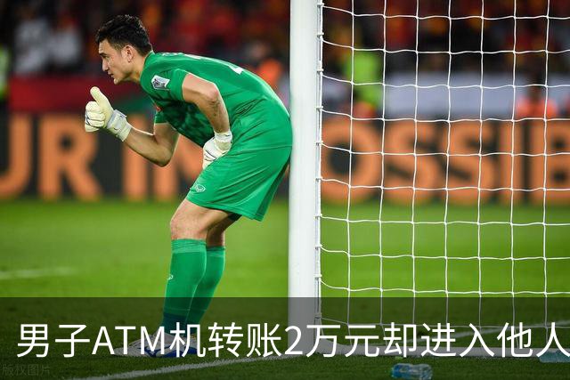 男子ATM机转账2万元却进入他人账户 对方收2000元“好处费”后退还钱款